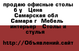 продаю офисные столы б/у › Цена ­ 1 300 - Самарская обл., Самара г. Мебель, интерьер » Столы и стулья   